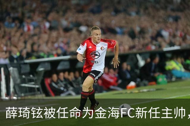 薛琦铉被任命为金海FC新任主帅，引发外界关注